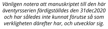 Vänligen notera att manuskriptet till den här äventyrsserien färdigställdes den 31dec2020 och har således inte kunnat förutse så som verkligheten därefter har, och utvecklar sig.